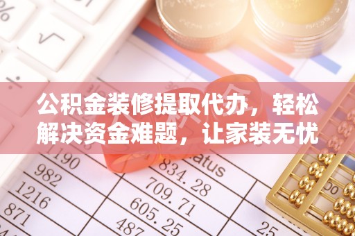 南漳公积金装修提取代办，轻松解决资金难题，让家装无忧