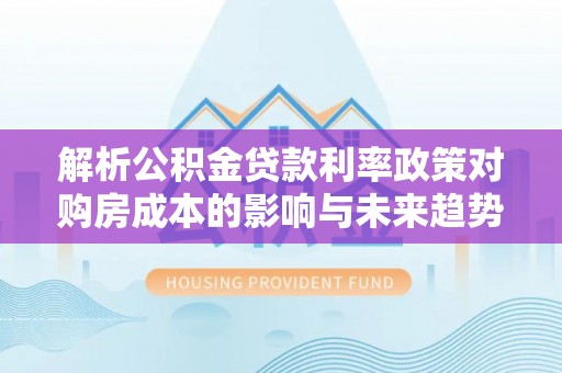 南漳解析公积金贷款利率政策对购房成本的影响与未来趋势