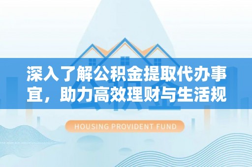 南漳深入了解公积金提取代办事宜，助力高效理财与生活规划