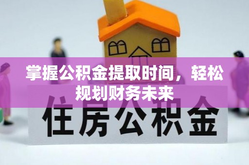 南漳掌握公积金提取时间，轻松规划财务未来