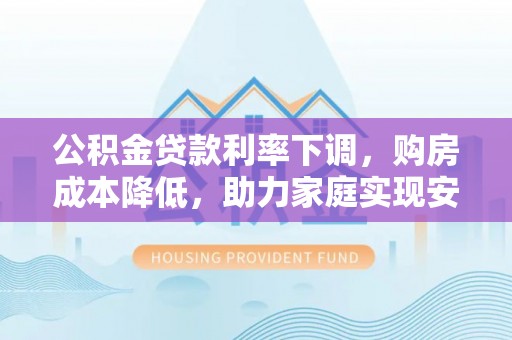 南漳公积金贷款利率下调，购房成本降低，助力家庭实现安居梦