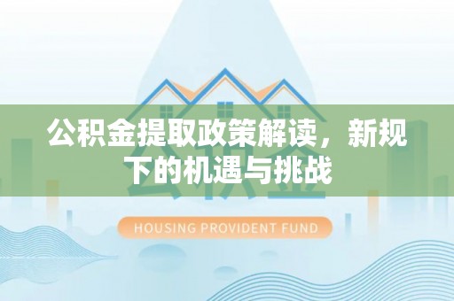 南漳公积金提取政策解读，新规下的机遇与挑战