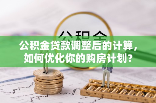 南漳公积金贷款调整后的计算，如何优化你的购房计划？