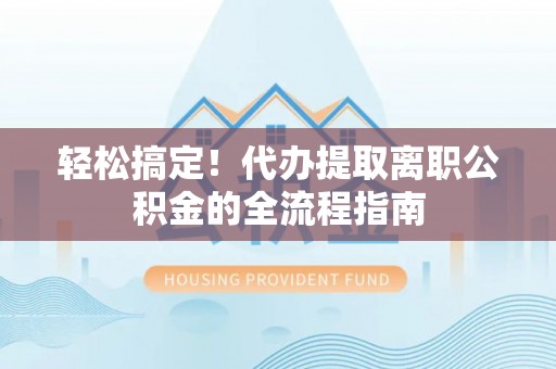 南漳轻松搞定！代办提取离职公积金的全流程指南