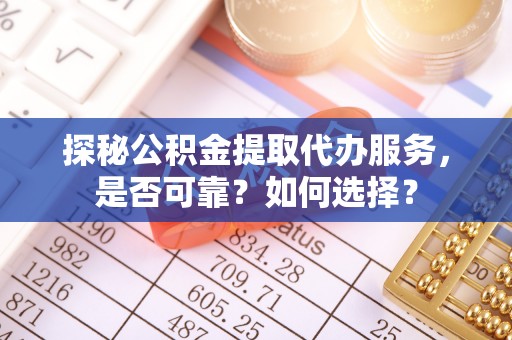 南漳探秘公积金提取代办服务，是否可靠？如何选择？