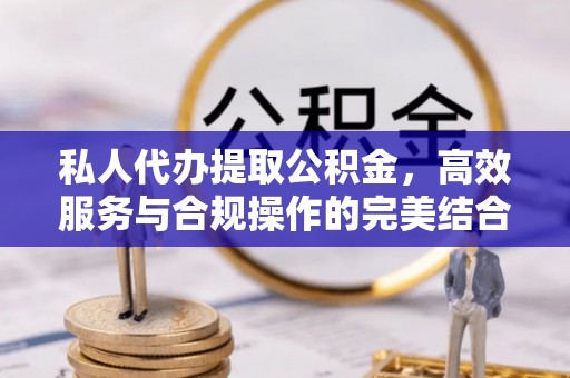 南漳私人代办提取公积金，高效服务与合规操作的完美结合