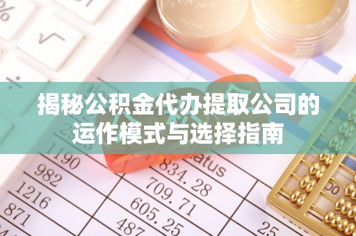 南漳揭秘公积金代办提取公司的运作模式与选择指南