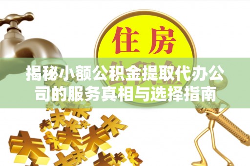 南漳揭秘小额公积金提取代办公司的服务真相与选择指南