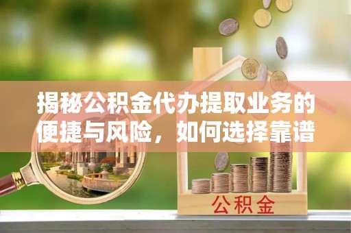 南漳揭秘公积金代办提取业务的便捷与风险，如何选择靠谱服务？