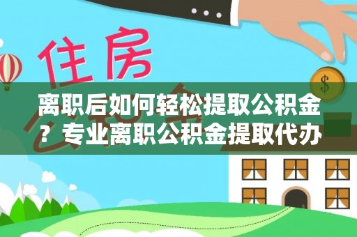 南漳离职后如何轻松提取公积金？专业离职公积金提取代办服务指南
