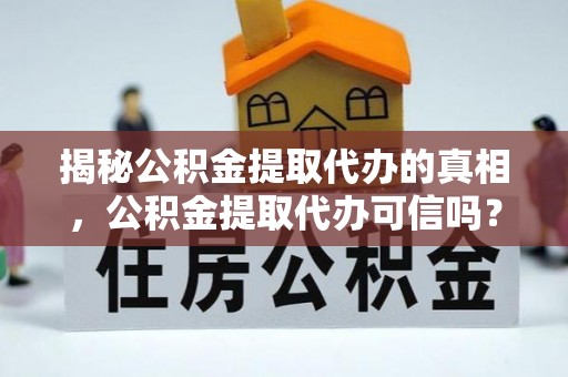 南漳揭秘公积金提取代办的真相，公积金提取代办可信吗？