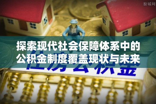 南漳探索现代社会保障体系中的公积金制度覆盖现状与未来