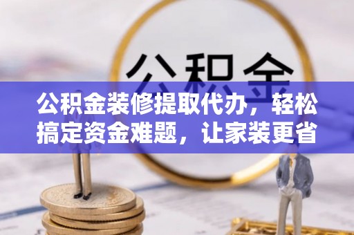 南漳公积金装修提取代办，轻松搞定资金难题，让家装更省心
