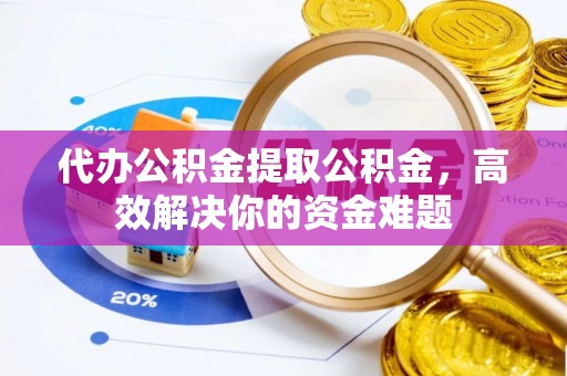 南漳代办公积金提取公积金，高效解决你的资金难题