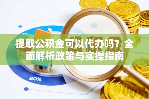 南漳提取公积金可以代办吗？全面解析政策与实操指南