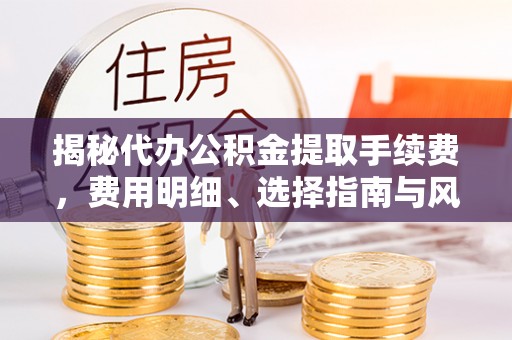 南漳揭秘代办公积金提取手续费，费用明细、选择指南与风险防范
