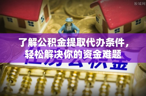 南漳了解公积金提取代办条件，轻松解决你的资金难题