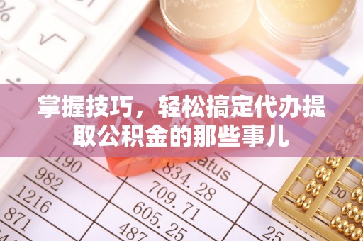 南漳掌握技巧，轻松搞定代办提取公积金的那些事儿