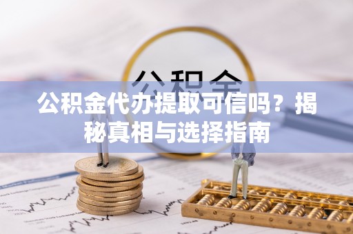 南漳公积金代办提取可信吗？揭秘真相与选择指南