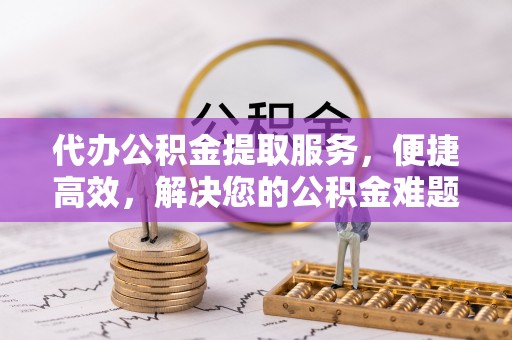 南漳代办公积金提取服务，便捷高效，解决您的公积金难题