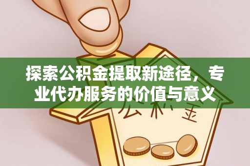 南漳探索公积金提取新途径，专业代办服务的价值与意义