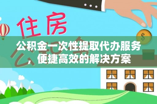 南漳公积金一次性提取代办服务，便捷高效的解决方案