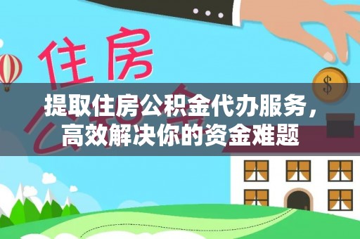 南漳提取住房公积金代办服务，高效解决你的资金难题