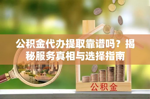 南漳公积金代办提取靠谱吗？揭秘服务真相与选择指南