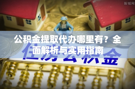 南漳公积金提取代办哪里有？全面解析与实用指南