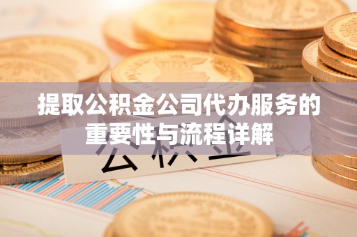 南漳提取公积金公司代办服务的重要性与流程详解