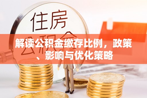 南漳解读公积金缴存比例，政策、影响与优化策略