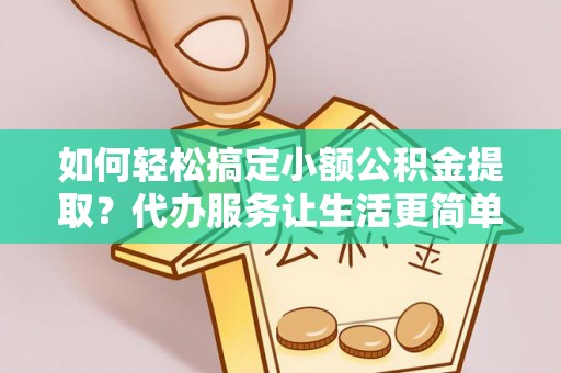 南漳如何轻松搞定小额公积金提取？代办服务让生活更简单