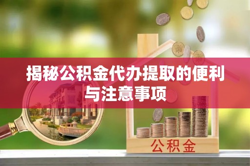 南漳揭秘公积金代办提取的便利与注意事项