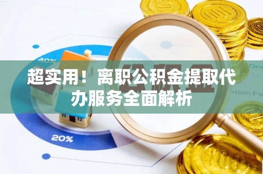 南漳超实用！离职公积金提取代办服务全面解析