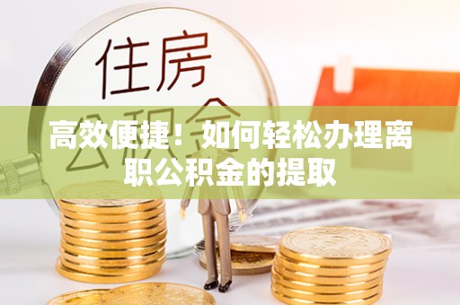 南漳高效便捷！如何轻松办理离职公积金的提取