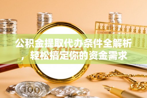 南漳公积金提取代办条件全解析，轻松搞定你的资金需求