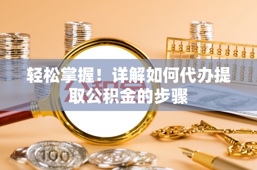 南漳轻松掌握！详解如何代办提取公积金的步骤