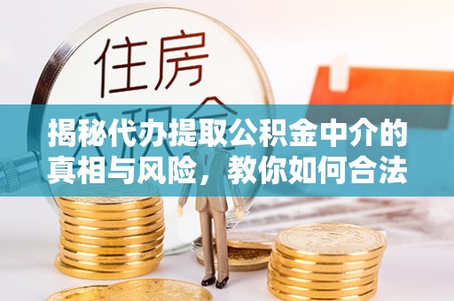 南漳揭秘代办提取公积金中介的真相与风险，教你如何合法合规操作