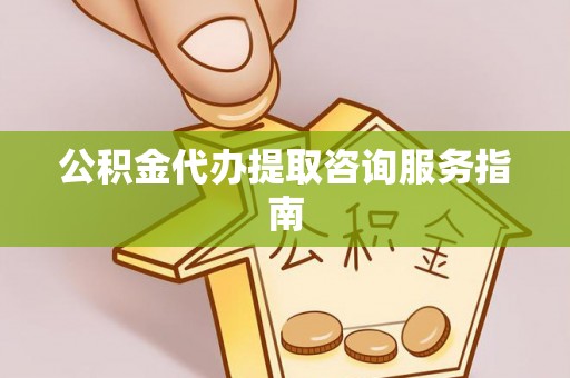 南漳公积金代办提取咨询服务指南