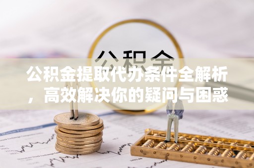 南漳公积金提取代办条件全解析，高效解决你的疑问与困惑