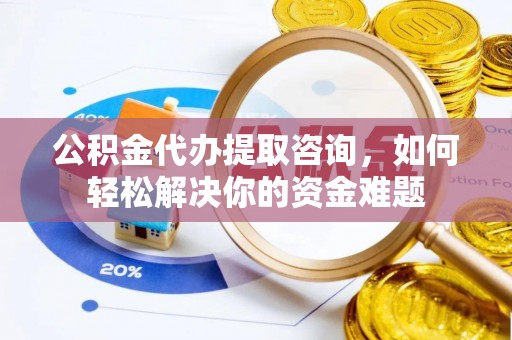南漳公积金代办提取咨询，如何轻松解决你的资金难题