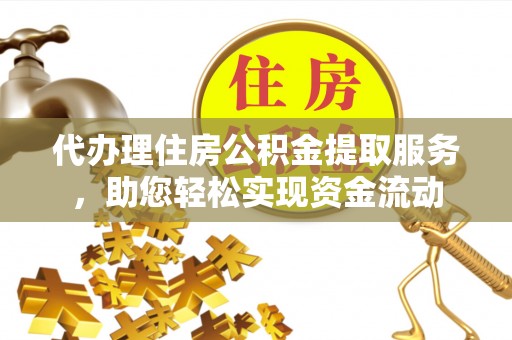 南漳代办理住房公积金提取服务，助您轻松实现资金流动