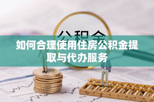 南漳如何合理使用住房公积金提取与代办服务