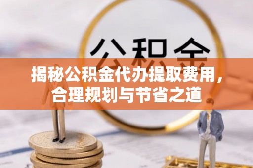 南漳揭秘公积金代办提取费用，合理规划与节省之道