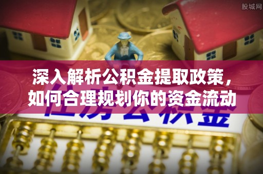 南漳深入解析公积金提取政策，如何合理规划你的资金流动