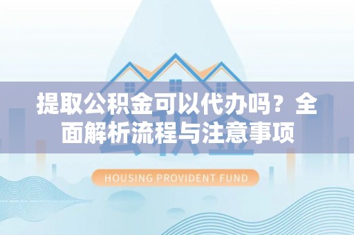 南漳提取公积金可以代办吗？全面解析流程与注意事项