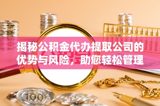 南漳揭秘公积金代办提取公司的优势与风险，助您轻松管理财务