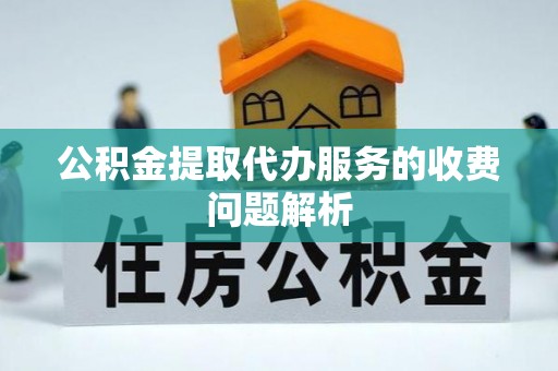 南漳公积金提取代办服务的收费问题解析