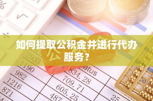 南漳如何提取公积金并进行代办服务？