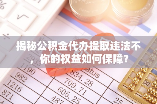 南漳揭秘公积金代办提取违法不，你的权益如何保障？